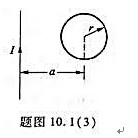 在一通有电流I的无限长直导线所在平面内,有一半径为r、电阻为R的导线环,环心距直导线为a,如题图10