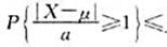 设X为随机变量且EX=μ,DX=σ2,a＞0为常数,则由切比雪夫不等式,有（).设X为随机变量且EX