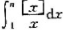 计算积分,（[x]表示x的取整函数).计算积分,([x]表示x的取整函数). 请帮忙给出正确答案和分