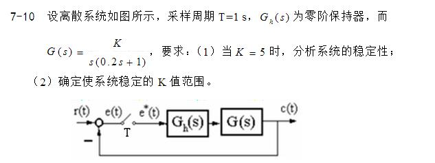 设离散系统如图7－5所示，采样周期T=1s，Gh（s)为零阶保持器，而    要求：  （1)当K=
