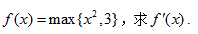已知f（x)=max{x2,3}，求f'（x)已知