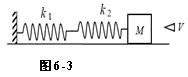 一个振动系统如图6－3所示。已知二根轻弹簧的劲度系数分别为k1、k2，且k1=k2=1000N.m－