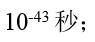 根据“宇宙大爆炸理论”，宇宙诞生的起始时间—人类可观测的最小时间是 （)。