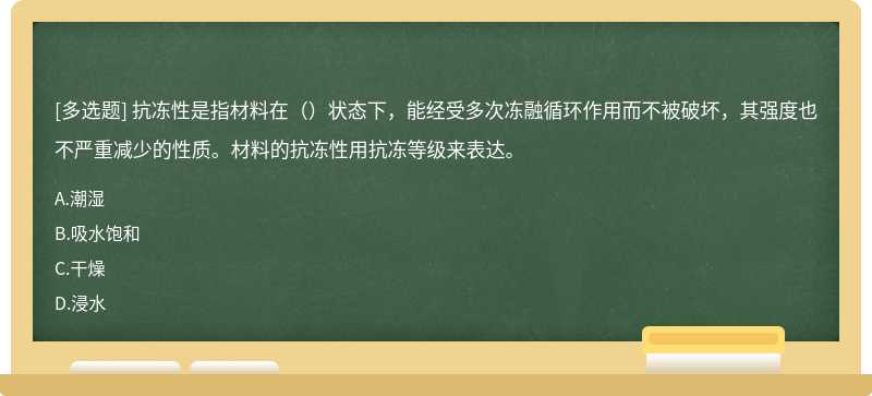 抗冻性是指材料在（）状态下，能经受多次冻融循环作用而不被破坏，其强度也不严重减少的性质。材料的抗冻性用抗冻等级来表达。