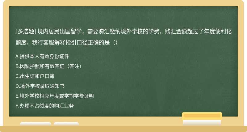 境内居民出国留学，需要购汇缴纳境外学校的学费，购汇金额超过了年度便利化额度，我行客服解释指引口径正确的是（）