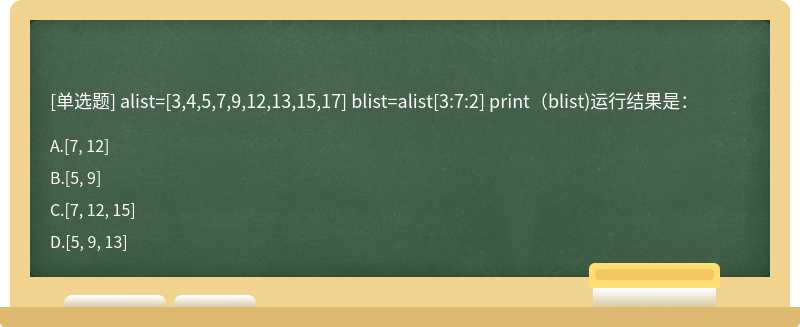 alist=[3,4,5,7,9,12,13,15,17] blist=alist[3:7:2] print（blist)运行结果是：