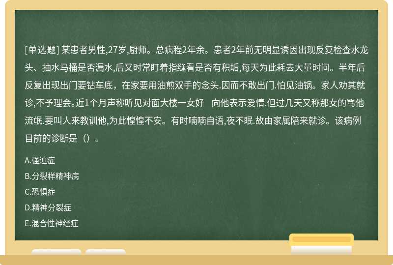 某患者男性,27岁,厨师。总病程2年余。患者2年前无明显诱因出现反复检查水龙头、抽水马桶是否漏水,后又时常盯着指缝看是否有积垢,每天为此耗去大量时间。半年后反复出现出门要钻车底，在家要用油煎双手的念头.因而不敢出门.怕见油锅。家人劝其就诊,不予理会。近1个月声称听见对面大楼一女好 向他表示爱情.但过几天又称那女的骂他流氓.要叫人来教训他,为此惶惶不安。有时喃喃自语,夜不眠.故由家属陪来就诊。该病例目前的诊断是（）。