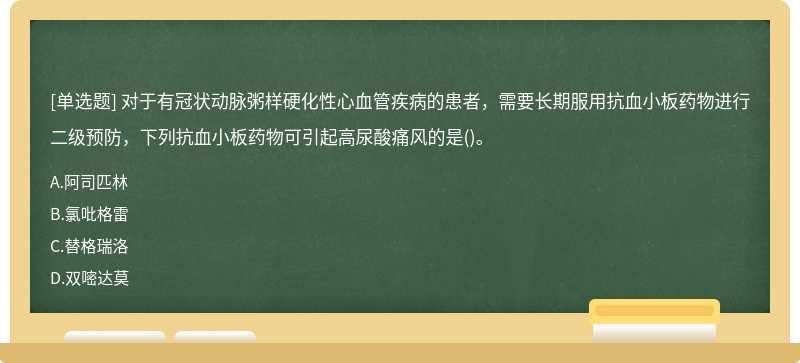 对于有冠状动脉粥样硬化性心血管疾病的患者，需要长期服用抗血小板药物进行二级预防，下列抗血小板药物可引起高尿酸痛风的是()。