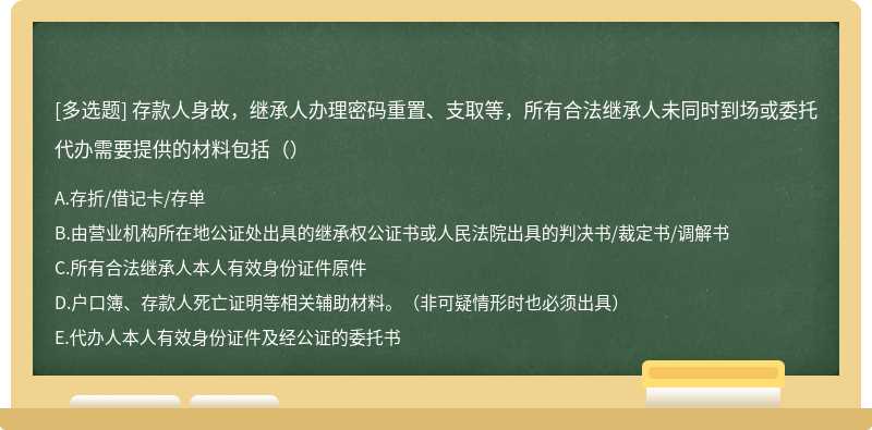 存款人身故，继承人办理密码重置、支取等，所有合法继承人未同时到场或委托代办需要提供的材料包括（）