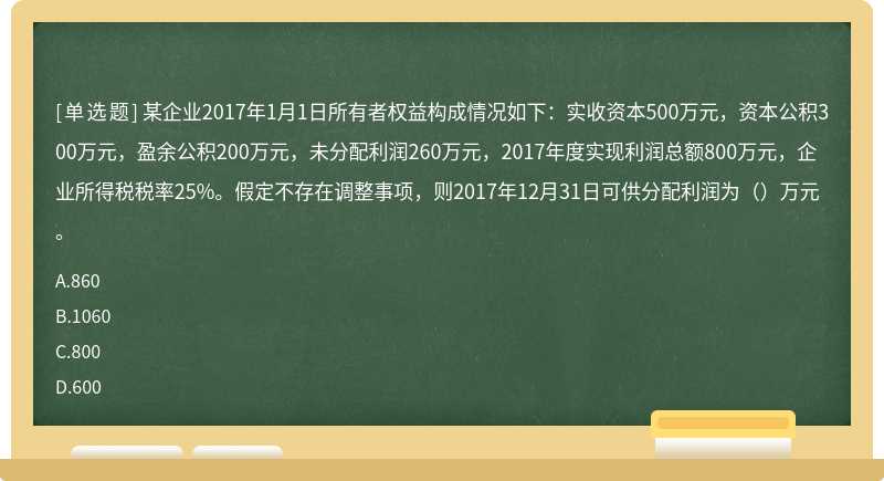 某企业2017年1月1日所有者权益构成情况如下：实收资本500万元，资本公积300万元，盈余公积200万元，未分配利润260万元，2017年度实现利润总额800万元，企业所得税税率25%。假定不存在调整事项，则2017年12月31日可供分配利润为（）万元。