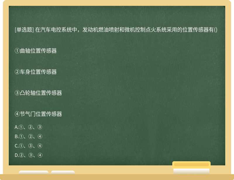 在汽车电控系统中，发动机燃油喷射和微机控制点火系统采用的位置传感器有()①曲轴位置传感器②车身位置传感器③凸轮轴位置传感器④节气门位置传感器