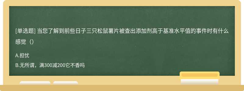 当您了解到前些日子三只松鼠薯片被查出添加剂高于基准水平值的事件时有什么感觉（）