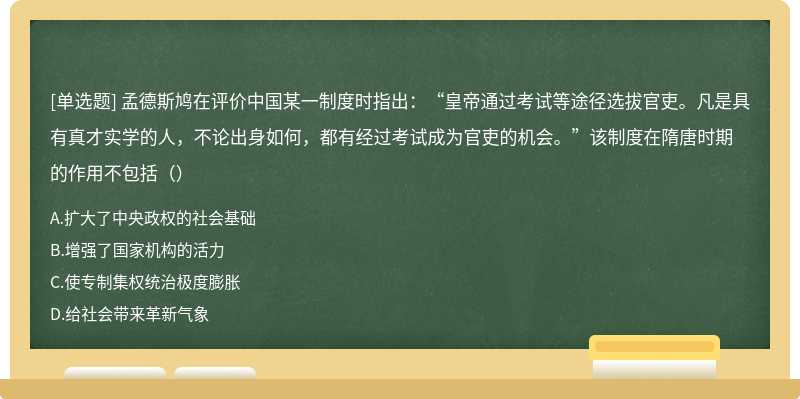 孟德斯鸠在评价中国某一制度时指出：“皇帝通过考试等途径选拔官吏。凡是具有真才实学的人，不论出身如何，都有经过考试成为官吏的机会。”该制度在隋唐时期的作用不包括（）