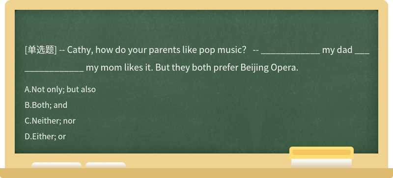 -- Cathy, how do your parents like pop music？ -- ____________ my dad _______________ my mom likes it. But they both prefer Beijing Opera.