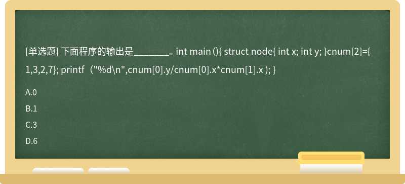 下面程序的输出是_______。 int main（){ struct node{ int x; int y; }cnum[2]={1,3,2,7}; printf（"%d\n",cnum[0].y/cnum[0].x*cnum[1].x ); }