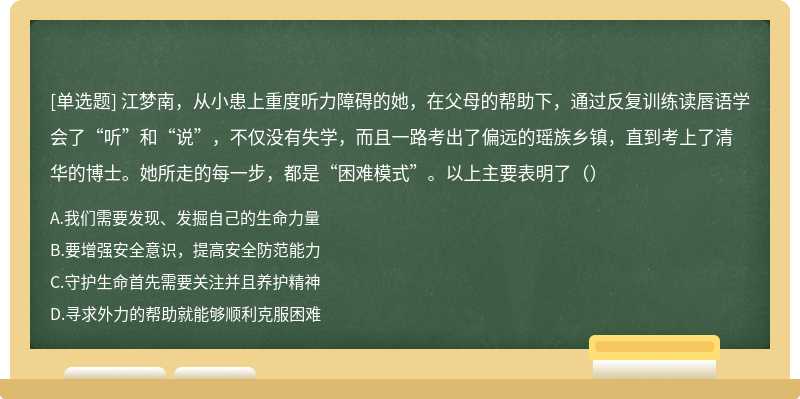 江梦南，从小患上重度听力障碍的她，在父母的帮助下，通过反复训练读唇语学会了“听”和“说”，不仅没有失学，而且一路考出了偏远的瑶族乡镇，直到考上了清华的博士。她所走的每一步，都是“困难模式”。以上主要表明了（）