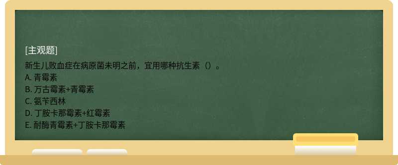 新生儿败血症在病原菌未明之前，宜用哪种抗生素（）。A. 青霉素B. 万古霉素+青霉素C. 氨苄西林D. 丁胺卡那霉素+红霉素E. 耐酶青霉素+丁胺卡那霉素