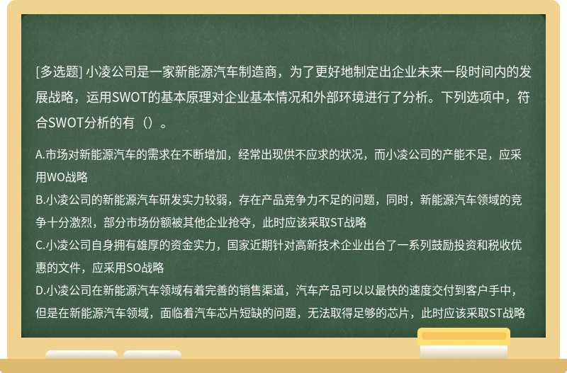 小凌公司是一家新能源汽车制造商，为了更好地制定出企业未来一段时间内的发展战略，运用SWOT的基本原理对企业基本情况和外部环境进行了分析。下列选项中，符合SWOT分析的有（）。