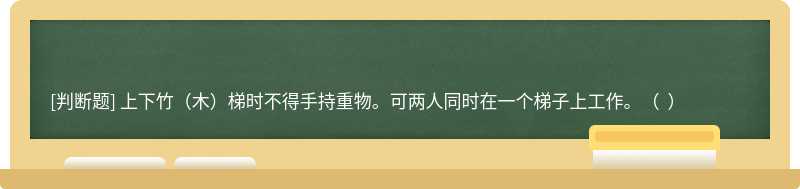 上下竹（木）梯时不得手持重物。可两人同时在一个梯子上工作。（  ）