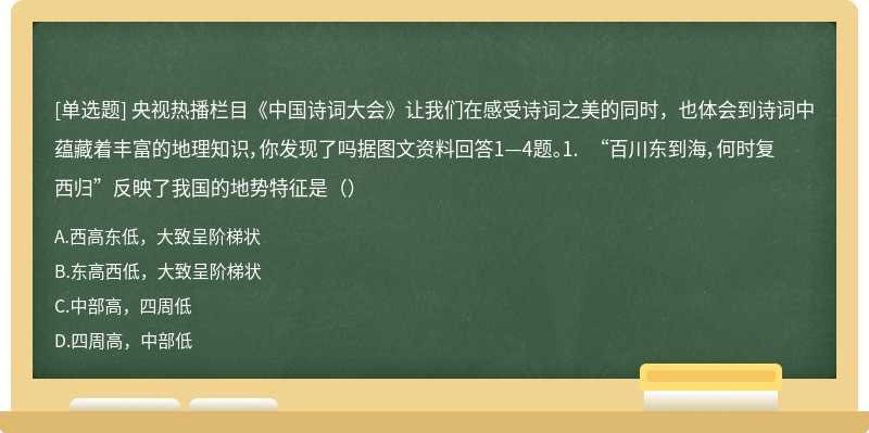 央视热播栏目《中国诗词大会》让我们在感受诗词之美的同时，也体会到诗词中蕴藏着丰富的地理知识，你发现了吗据图文资料回答1—4题。1. “百川东到海，何时复西归”反映了我国的地势特征是（）