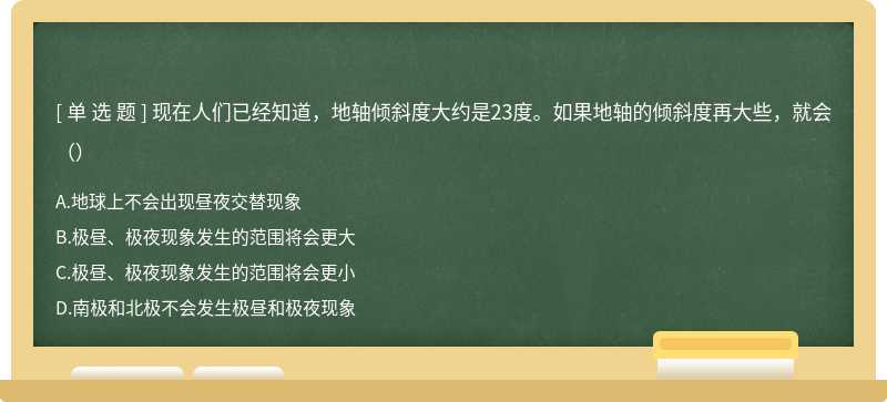 现在人们已经知道，地轴倾斜度大约是23度。如果地轴的倾斜度再大些，就会（）