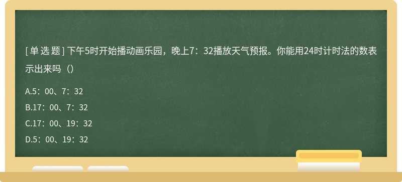 下午5时开始播动画乐园，晚上7：32播放天气预报。你能用24时计时法的数表示出来吗（）