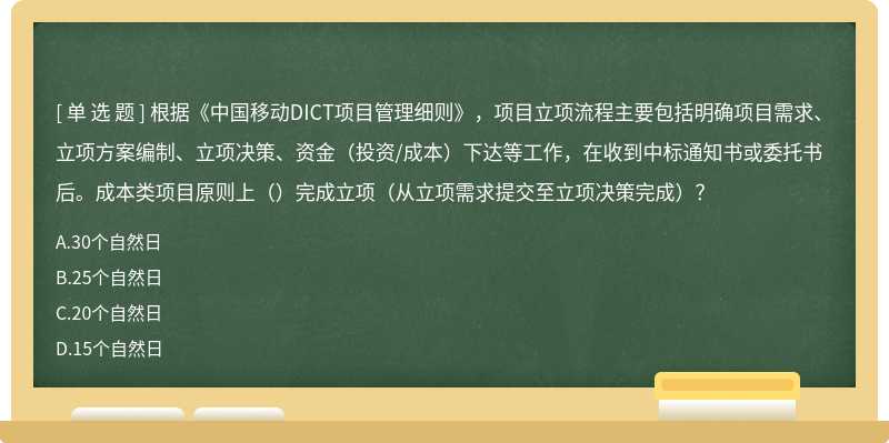 根据《中国移动DICT项目管理细则》，项目立项流程主要包括明确项目需求、立项方案编制、立项决策、资金（投资/成本）下达等工作，在收到中标通知书或委托书后。成本类项目原则上（）完成立项（从立项需求提交至立项决策完成）？