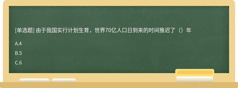 由于我国实行计划生育，世界70亿人口日到来的时间推迟了（）年