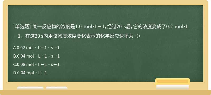 某一反应物的浓度是1.0 mol·L－1，经过20 s后，它的浓度变成了0.2 mol·L－1，在这20 s内用该物质浓度变化表示的化学反应速率为（）