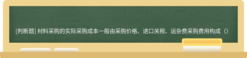 材料采购的实际采购成本一般由采购价格、进口关税、运杂费采购费用构成（）