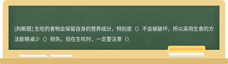 生吃的食物会保留自身的营养成分，特别是（）不会被破坏，所以采用生食的方法能够减少（）损失，但在生吃时，一定要注意（）