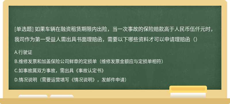 如果车辆在融资租赁期限内出险，当一次事故的保险赔款高于人民币伍仟元时，我司作为第一受益人需出具书面理赔函，需要以下哪些资料才可以申请理赔函（）