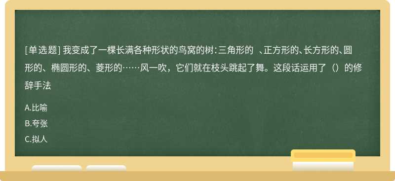 我变成了一棵长满各种形状的鸟窝的树：三角形的 、正方形的、长方形的、圆形的、椭圆形的、菱形的……风一吹，它们就在枝头跳起了舞。这段话运用了（）的修辞手法