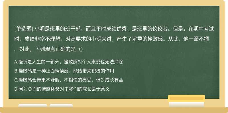 小明是班里的班干部，而且平时成绩优秀，是班里的佼佼者。但是，在期中考试时，成绩非常不理想，对高要求的小明来讲，产生了沉重的挫败感。从此，他一蹶不振。对此，下列观点正确的是（）