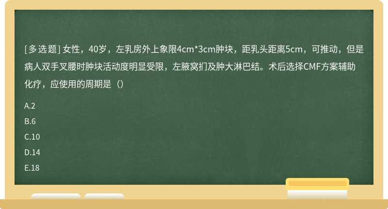 女性，40岁，左乳房外上象限4cm*3cm肿块，距乳头距离5cm，可推动，但是病人双手叉腰时肿块活动度明显受限，左腋窝扪及肿大淋巴结。术后选择CMF方案辅助化疗，应使用的周期是（）