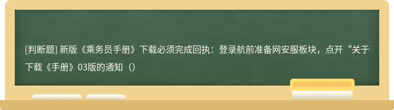 新版《乘务员手册》下载必须完成回执：登录航前准备网安服板块，点开“关于下载《手册》03版的通知（）