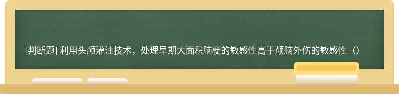 利用头颅灌注技术，处理早期大面积脑梗的敏感性高于颅脑外伤的敏感性（）