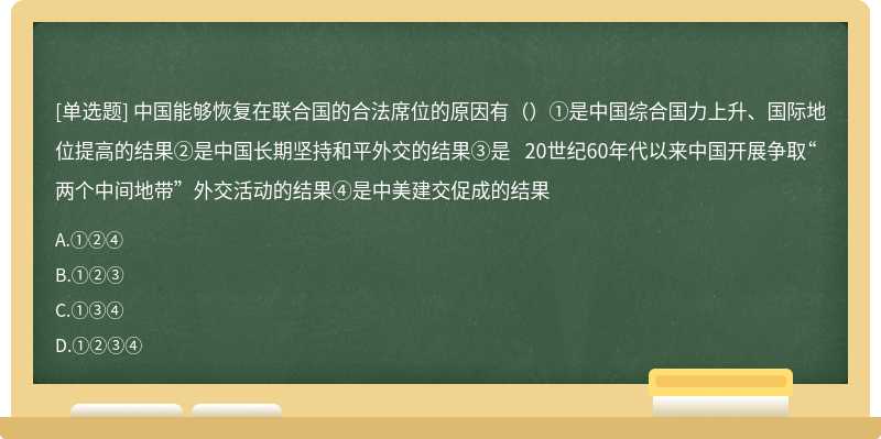 中国能够恢复在联合国的合法席位的原因有（）①是中国综合国力上升、国际地位提高的结果②是中国长期坚持和平外交的结果③是 20世纪60年代以来中国开展争取“两个中间地带”外交活动的结果④是中美建交促成的结果