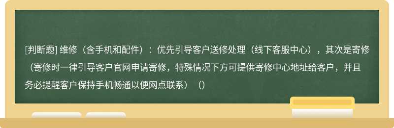 维修（含手机和配件）：优先引导客户送修处理（线下客服中心），其次是寄修（寄修时一律引导客户官网申请寄修，特殊情况下方可提供寄修中心地址给客户，并且务必提醒客户保持手机畅通以便网点联系）（）