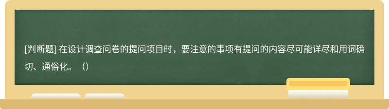 在设计调查问卷的提问项目时，要注意的事项有提问的内容尽可能详尽和用词确切、通俗化。（）