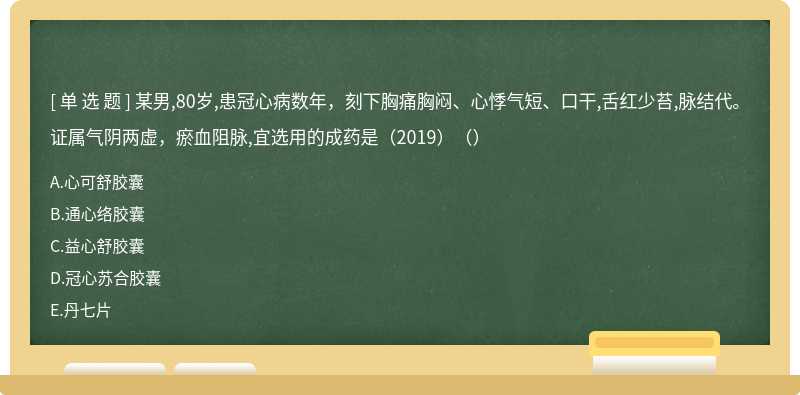 某男,80岁,患冠心病数年，刻下胸痛胸闷、心悸气短、口干,舌红少苔,脉结代。证属气阴两虚，瘀血阻脉,宜选用的成药是（2019）（）