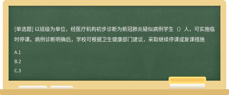 以班级为单位，经医疗机构初步诊断为新冠肺炎疑似病例学生（）人，可实施临时停课。病例诊断明确后，学校可根据卫生健康部门建议，采取继续停课或复课措施