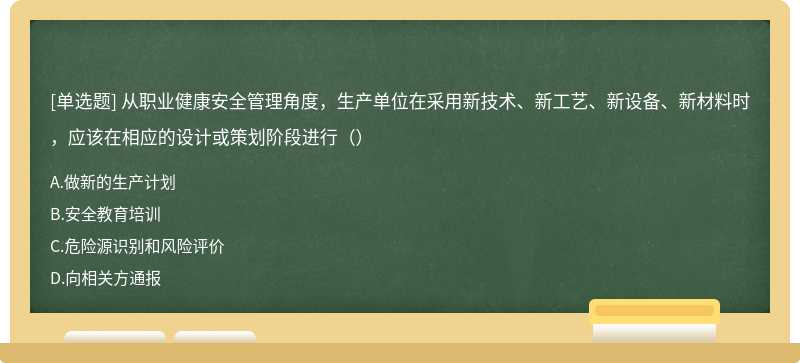 从职业健康安全管理角度，生产单位在采用新技术、新工艺、新设备、新材料时，应该在相应的设计或策划阶段进行（）