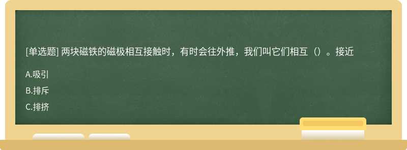 两块磁铁的磁极相互接触时，有时会往外推，我们叫它们相互（）。接近