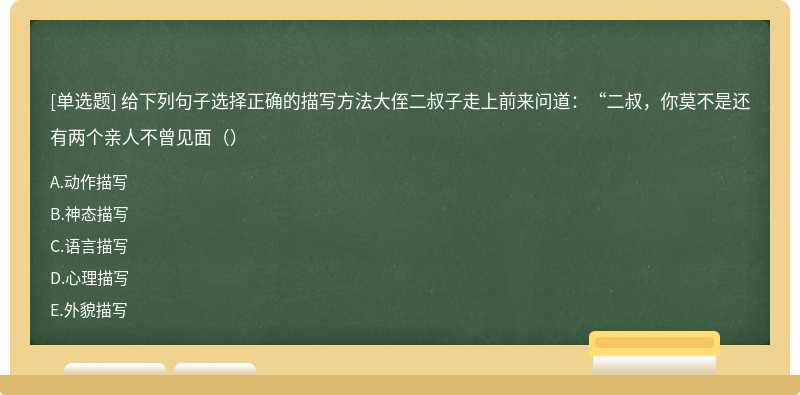 给下列句子选择正确的描写方法大侄二叔子走上前来问道：“二叔，你莫不是还有两个亲人不曾见面（）