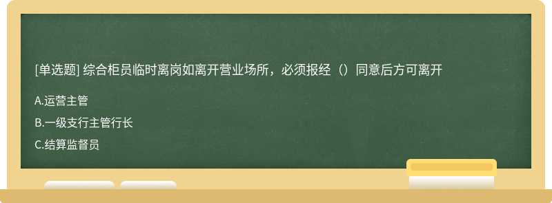 综合柜员临时离岗如离开营业场所，必须报经（）同意后方可离开