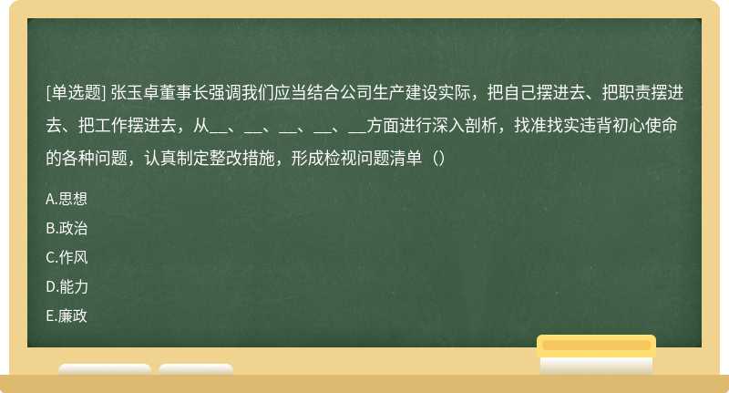 张玉卓董事长强调我们应当结合公司生产建设实际，把自己摆进去、把职责摆进去、把工作摆进去，从__、__、__、__、__方面进行深入剖析，找准找实违背初心使命的各种问题，认真制定整改措施，形成检视问题清单（）