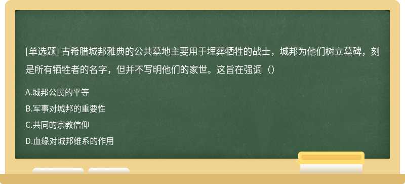 古希腊城邦雅典的公共墓地主要用于埋葬牺牲的战士，城邦为他们树立墓碑，刻是所有牺牲者的名字，但并不写明他们的家世。这旨在强调（）