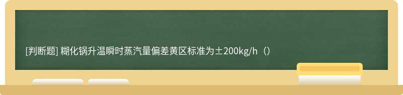 糊化锅升温瞬时蒸汽量偏差黄区标准为±200kg/h（）