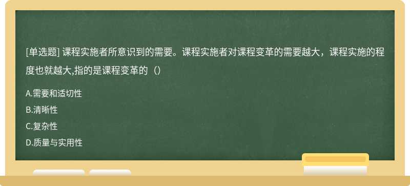 课程实施者所意识到的需要。课程实施者对课程变革的需要越大，课程实施的程度也就越大,指的是课程变革的（）